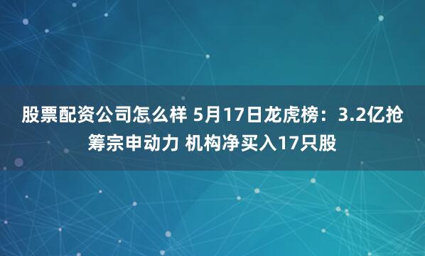 股票配资公司怎么样 5月17日龙虎榜：3.2亿抢筹宗申动力 机构净买入17只股