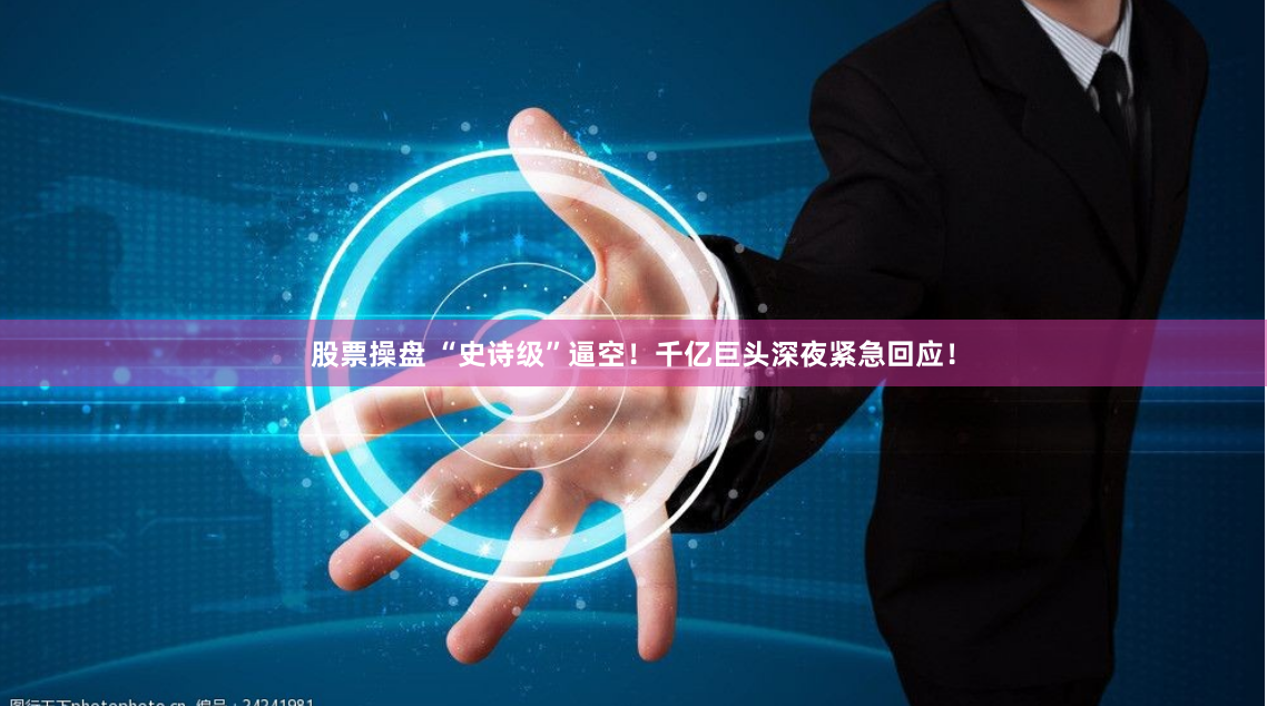 股票操盘 “史诗级”逼空！千亿巨头深夜紧急回应！