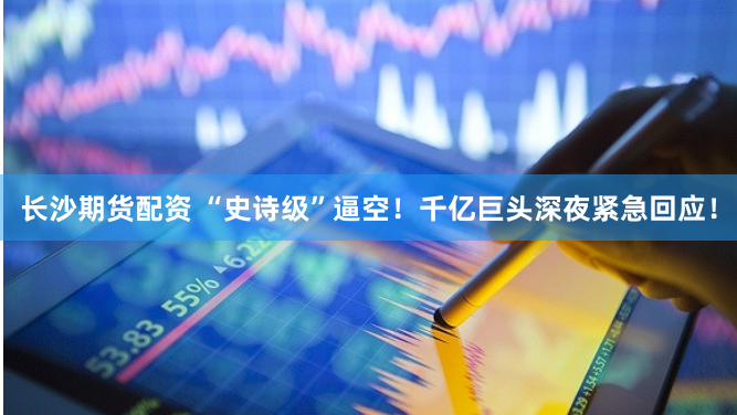 长沙期货配资 “史诗级”逼空！千亿巨头深夜紧急回应！