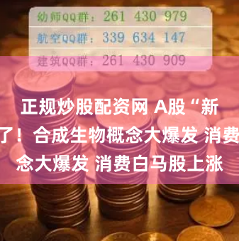 正规炒股配资网 A股“新知识点”火了！合成生物概念大爆发 消费白马股上涨