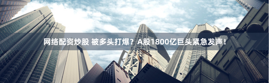 网络配资炒股 被多头打爆？A股1800亿巨头紧急发声！
