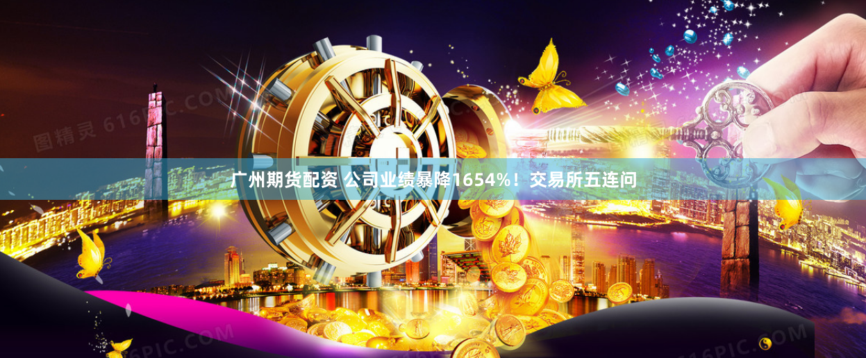 广州期货配资 公司业绩暴降1654%！交易所五连问