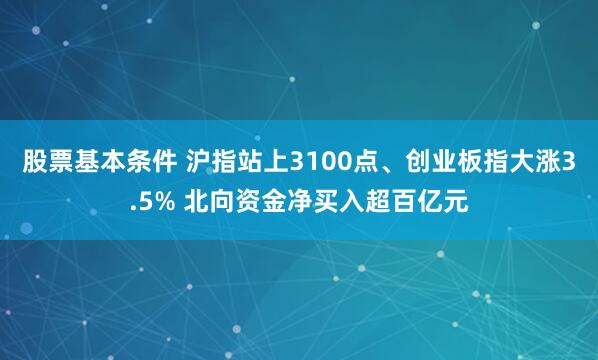 股票基本条件 沪指站上3100点、创业板指大涨3.5% 北向资金净买入超百亿元