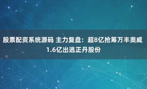 股票配资系统源码 主力复盘：超8亿抢筹万丰奥威 1.6亿出逃正丹股份