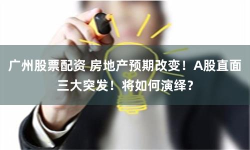 广州股票配资 房地产预期改变！A股直面三大突发！将如何演绎？