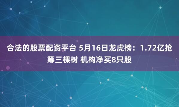 合法的股票配资平台 5月16日龙虎榜：1.72亿抢筹三棵树 机构净买8只股