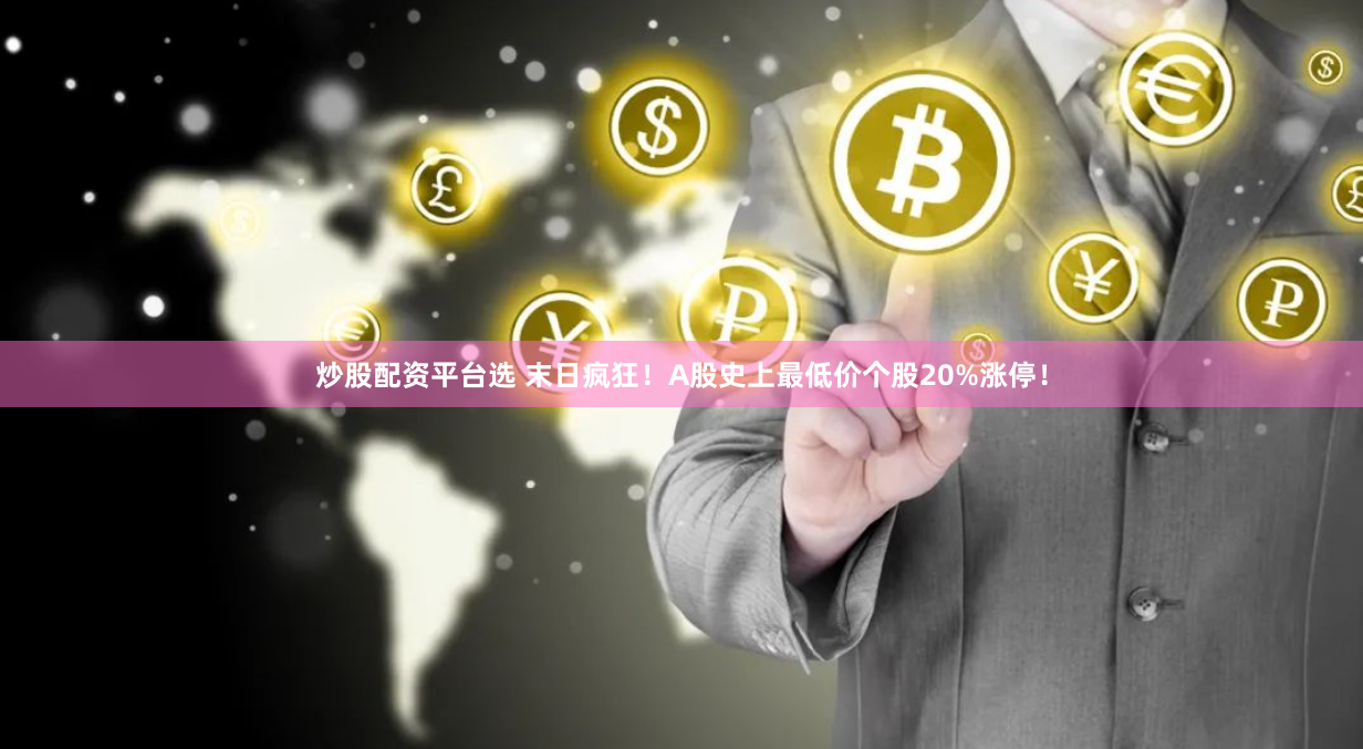 炒股配资平台选 末日疯狂！A股史上最低价个股20%涨停！