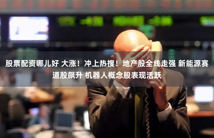 股票配资哪儿好 大涨！冲上热搜！地产股全线走强 新能源赛道股飙升 机器人概念股表现活跃