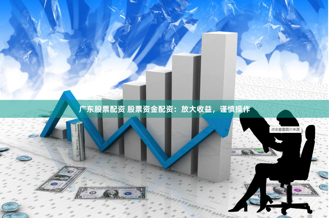 广东股票配资 股票资金配资：放大收益，谨慎操作