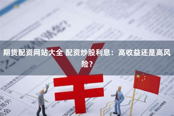 期货配资网站大全 配资炒股利息：高收益还是高风险？