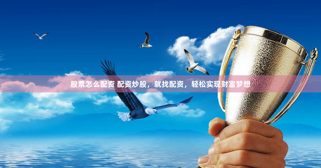 股票怎么配资 配资炒股，就找配资，轻松实现财富梦想