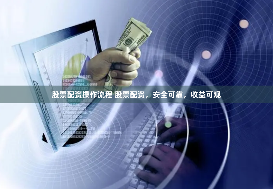 股票配资操作流程 股票配资，安全可靠，收益可观