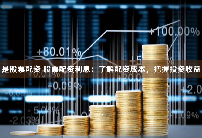 是股票配资 股票配资利息：了解配资成本，把握投资收益