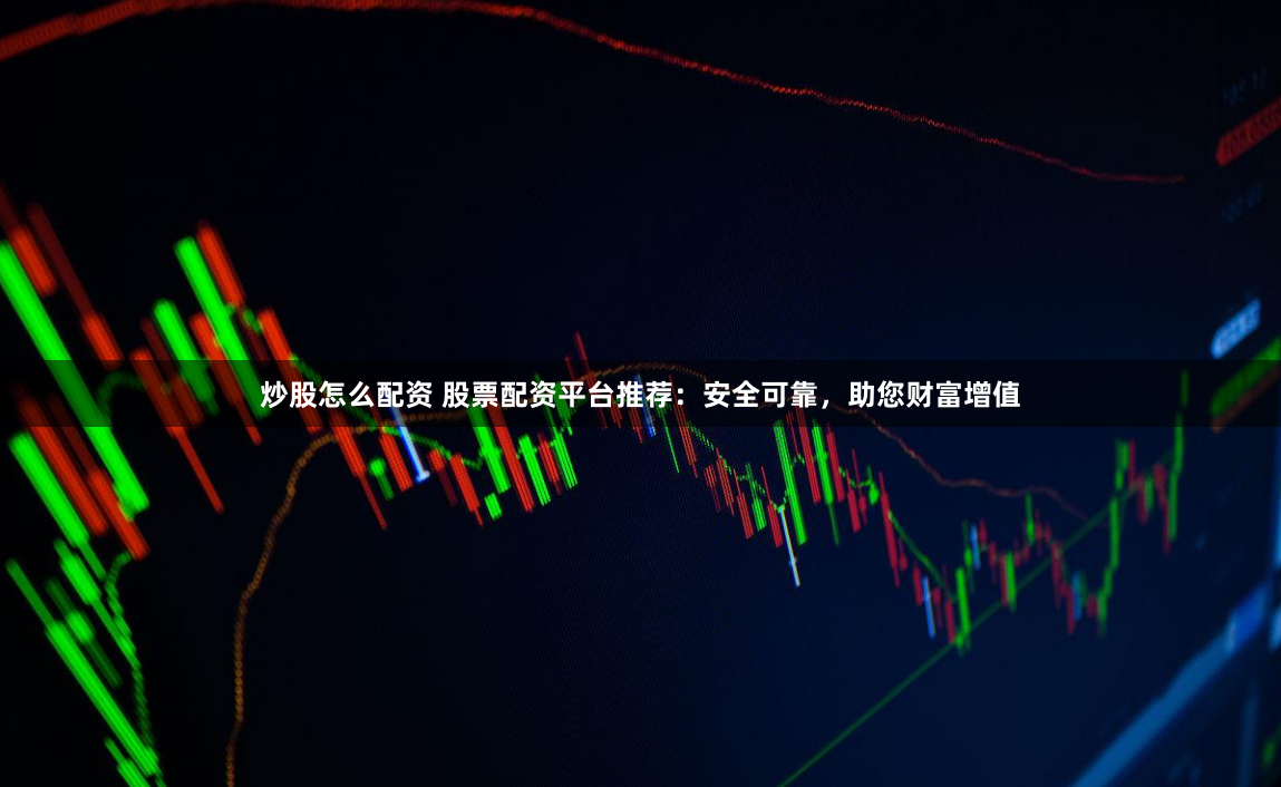 炒股怎么配资 股票配资平台推荐：安全可靠，助您财富增值
