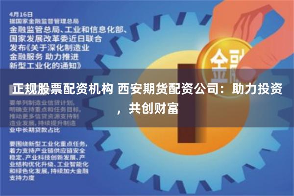 正规股票配资机构 西安期货配资公司：助力投资，共创财富