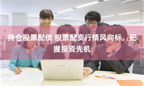 持仓股票配债 股票配资行情风向标，把握投资先机