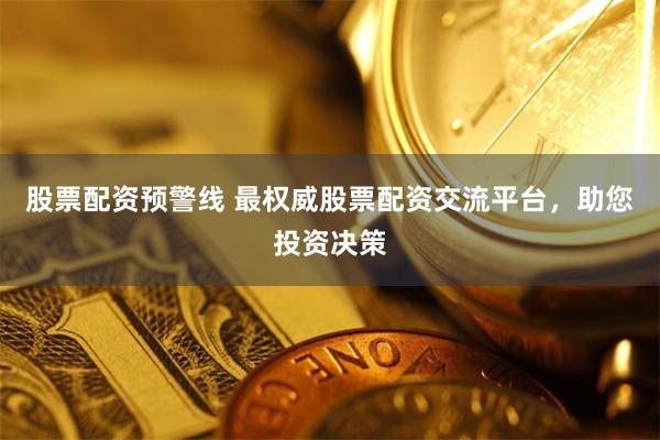 股票配资预警线 最权威股票配资交流平台，助您投资决策