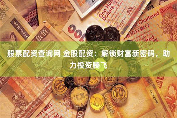 股票配资查询网 金股配资：解锁财富新密码，助力投资腾飞