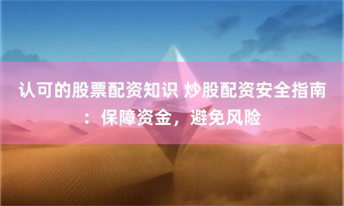 认可的股票配资知识 炒股配资安全指南：保障资金，避免风险
