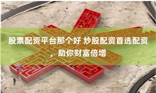 股票配资平台那个好 炒股配资首选配资，助你财富倍增