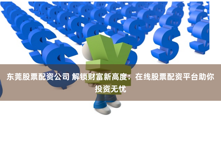 东莞股票配资公司 解锁财富新高度：在线股票配资平台助你投资无忧