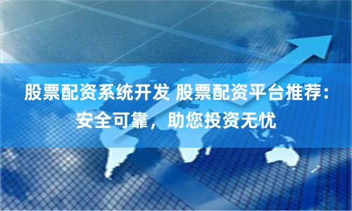 股票配资系统开发 股票配资平台推荐：安全可靠，助您投资无忧