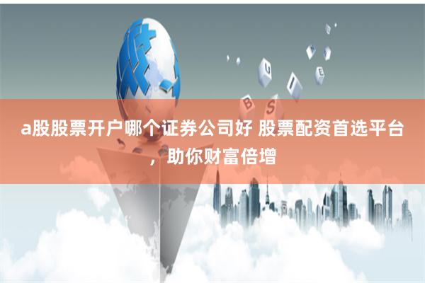 a股股票开户哪个证券公司好 股票配资首选平台，助你财富倍增