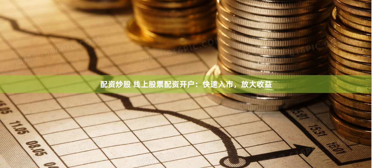 配资炒股 线上股票配资开户：快速入市，放大收益