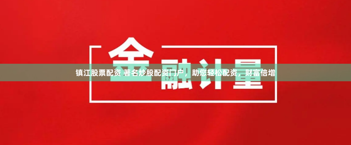 镇江股票配资 著名炒股配资门户，助您轻松配资，财富倍增