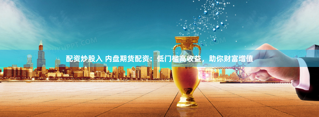 配资炒股入 内盘期货配资：低门槛高收益，助你财富增值