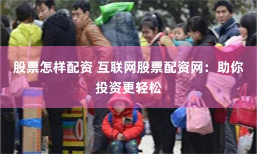股票怎样配资 互联网股票配资网：助你投资更轻松