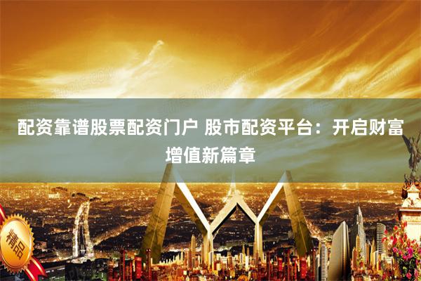 配资靠谱股票配资门户 股市配资平台：开启财富增值新篇章