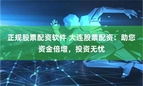 正规股票配资软件 大连股票配资：助您资金倍增，投资无忧
