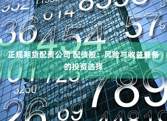 正规期货配资公司 配债股：风险与收益兼备的投资选择
