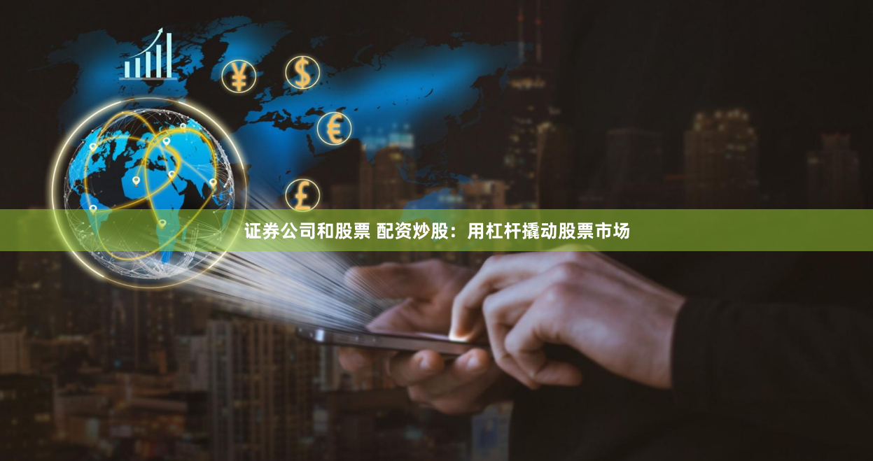 证券公司和股票 配资炒股：用杠杆撬动股票市场