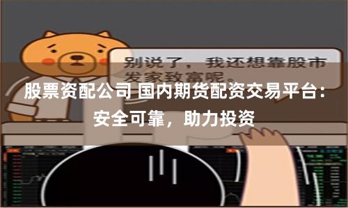 股票资配公司 国内期货配资交易平台：安全可靠，助力投资
