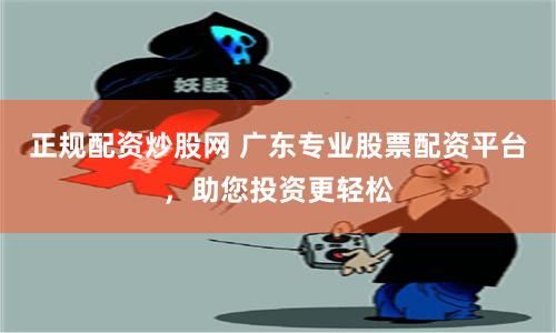 正规配资炒股网 广东专业股票配资平台，助您投资更轻松