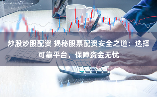 炒股炒股配资 揭秘股票配资安全之道：选择可靠平台，保障资金无忧
