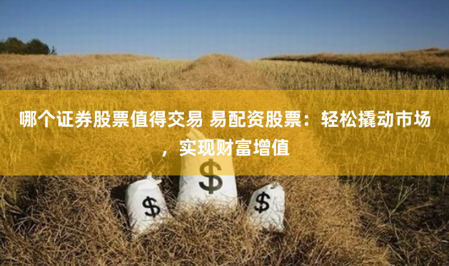 哪个证券股票值得交易 易配资股票：轻松撬动市场，实现财富增值