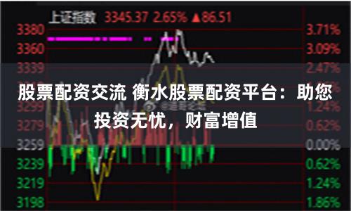 股票配资交流 衡水股票配资平台：助您投资无忧，财富增值