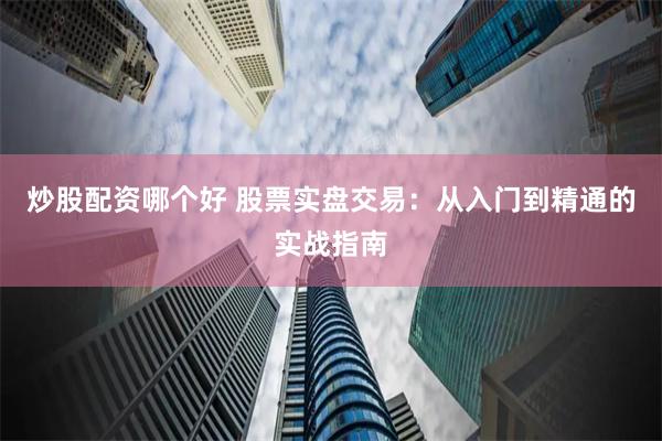 炒股配资哪个好 股票实盘交易：从入门到精通的实战指南