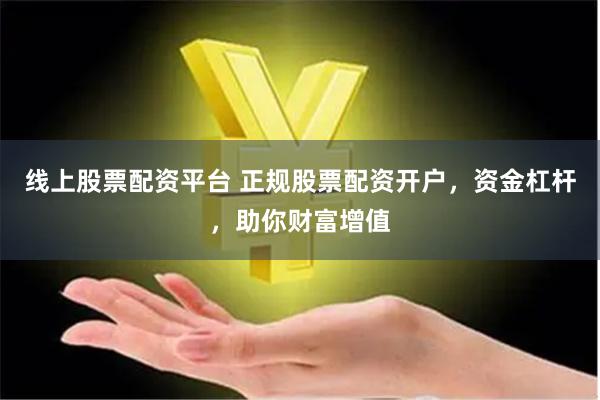 线上股票配资平台 正规股票配资开户，资金杠杆，助你财富增值