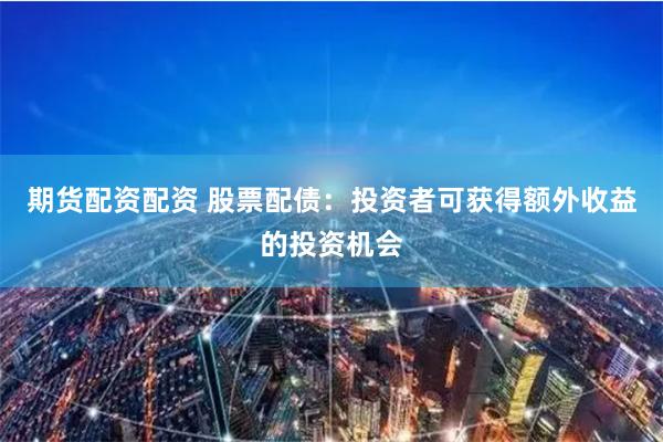 期货配资配资 股票配债：投资者可获得额外收益的投资机会