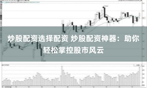 炒股配资选择配资 炒股配资神器：助你轻松掌控股市风云