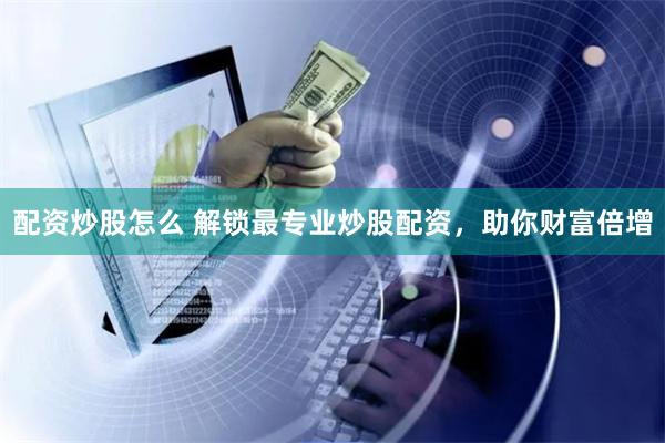 配资炒股怎么 解锁最专业炒股配资，助你财富倍增