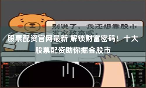 股票配资官网最新 解锁财富密码！十大股票配资助你掘金股市