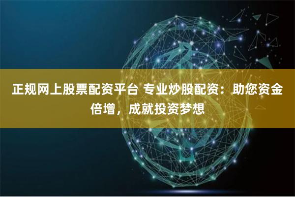 正规网上股票配资平台 专业炒股配资：助您资金倍增，成就投资梦想