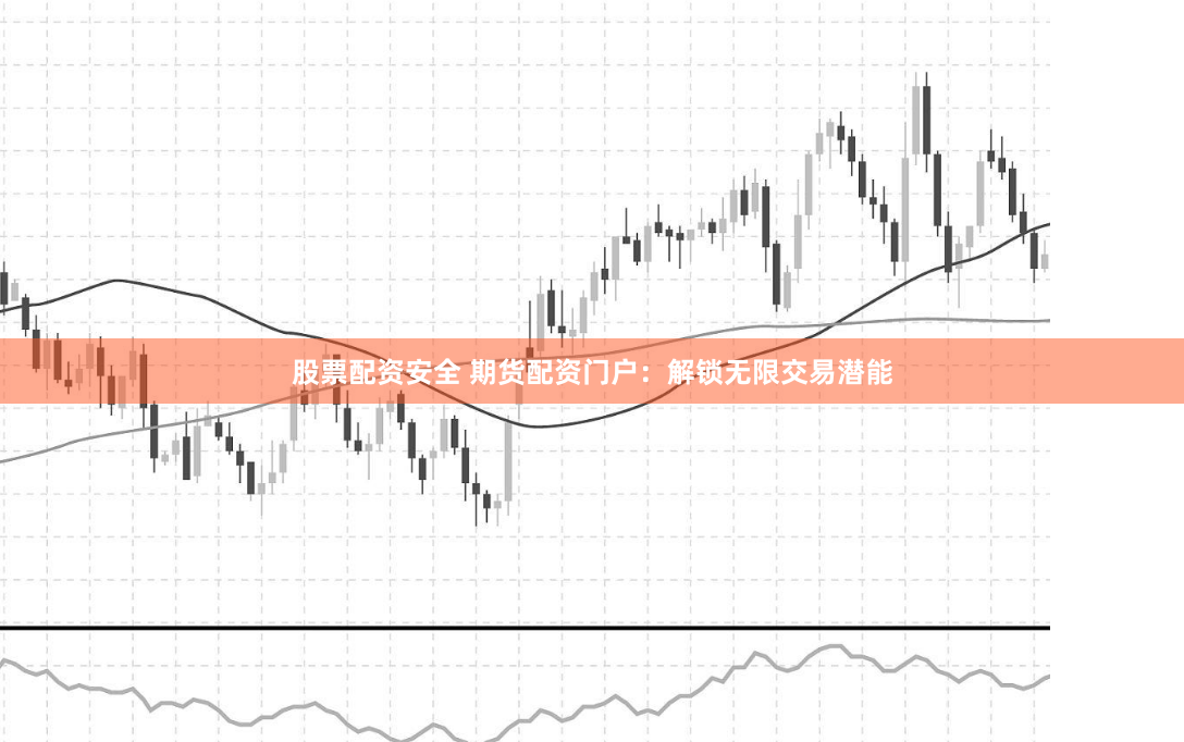 股票配资安全 期货配资门户：解锁无限交易潜能