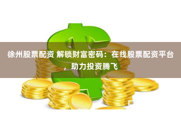 徐州股票配资 解锁财富密码：在线股票配资平台，助力投资腾飞