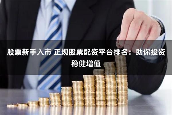 股票新手入市 正规股票配资平台排名：助你投资稳健增值